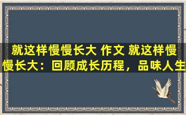 就这样慢慢长大 作文 就这样慢慢长大：回顾成长历程，品味人生百态
